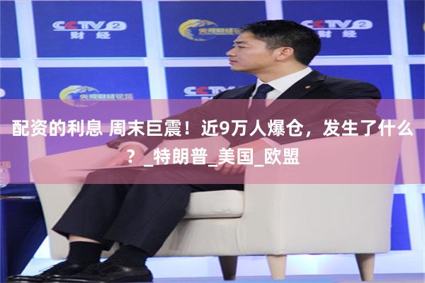 配资的利息 周末巨震！近9万人爆仓，发生了什么？_特朗普_美国_欧盟