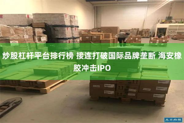 炒股杠杆平台排行榜 接连打破国际品牌垄断 海安橡胶冲击IPO