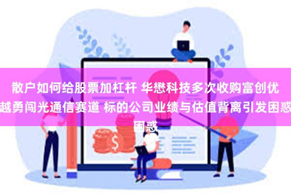 散户如何给股票加杠杆 华懋科技多次收购富创优越勇闯光通信赛道 标的公司业绩与估值背离引发困惑