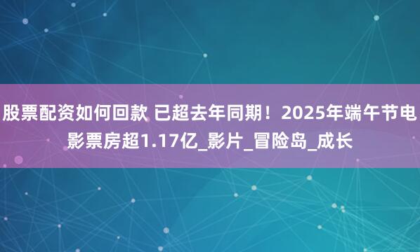 股票配资如何回款 已超去年同期！2025年端午节电影票房超1.17亿_影片_冒险岛_成长