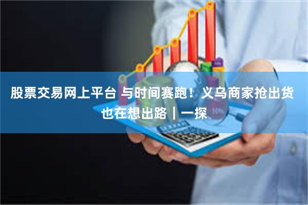 股票交易网上平台 与时间赛跑！义乌商家抢出货 也在想出路｜一探