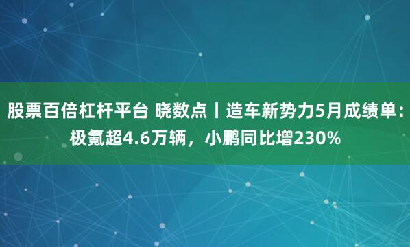股票百倍杠杆平台 晓数点丨造车新势力5月成绩单：极氪超4.6万辆，小鹏同比增230%