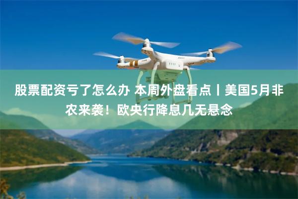 股票配资亏了怎么办 本周外盘看点丨美国5月非农来袭！欧央行降息几无悬念