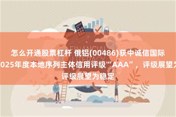 怎么开通股票杠杆 俄铝(00486)获中诚信国际授予2025年度本地序列主体信用评级“AAA”，评级展望为稳定