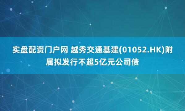 实盘配资门户网 越秀交通基建(01052.HK)附属拟发行不超5亿元公司债