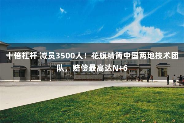 十倍杠杆 减员3500人！花旗精简中国两地技术团队，赔偿最高达N+6