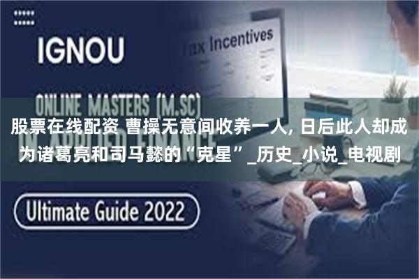 股票在线配资 曹操无意间收养一人, 日后此人却成为诸葛亮和司马懿的“克星”_历史_小说_电视剧
