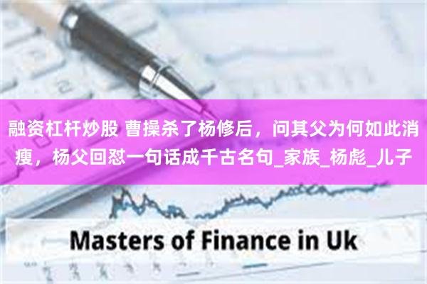 融资杠杆炒股 曹操杀了杨修后，问其父为何如此消瘦，杨父回怼一句话成千古名句_家族_杨彪_儿子
