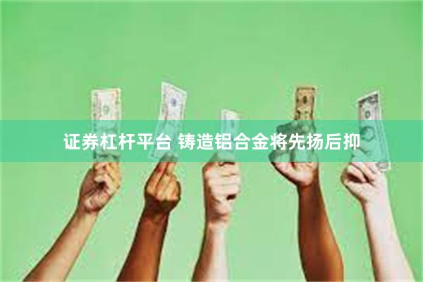 证券杠杆平台 铸造铝合金将先扬后抑
