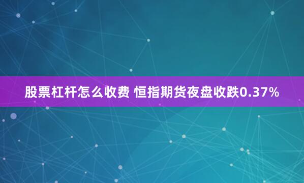 股票杠杆怎么收费 恒指期货夜盘收跌0.37%