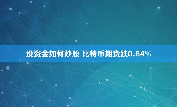 没资金如何炒股 比特币期货跌0.84%
