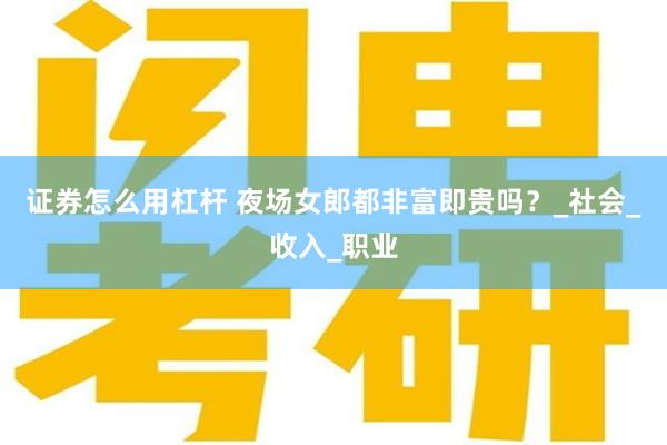 证券怎么用杠杆 夜场女郎都非富即贵吗？_社会_收入_职业