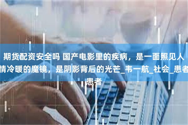 期货配资安全吗 国产电影里的疾病，是一面照见人情冷暖的魔镜，是阴影背后的光芒_韦一航_社会_患者