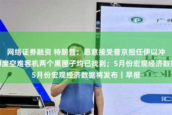 网络证劵融资 特朗普：愿意接受普京担任伊以冲突的调解人；印度空难客机两个黑匣子均已找到；5月份宏观经济数据将发布丨早报
