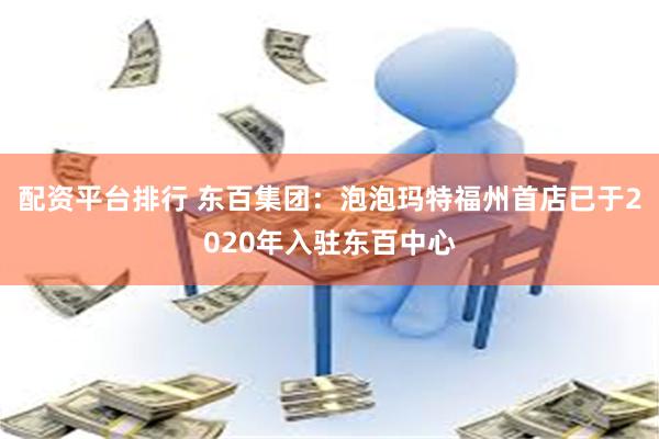 配资平台排行 东百集团：泡泡玛特福州首店已于2020年入驻东百中心