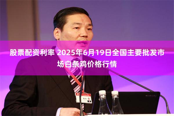 股票配资利率 2025年6月19日全国主要批发市场白条鸡价格行情