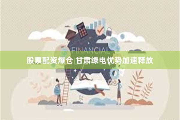 股票配资爆仓 甘肃绿电优势加速释放