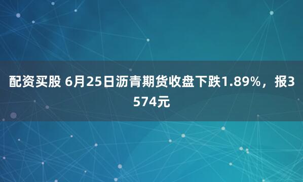 配资买股 6月25日沥青期货收盘下跌1.89%，报3574元