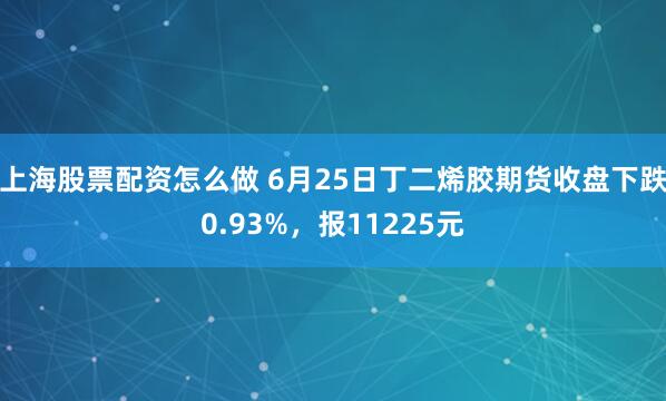 上海股票配资怎么做 6月25日丁二烯胶期货收盘下跌0.93%，报11225元