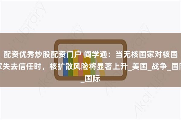 配资优秀炒股配资门户 阎学通：当无核国家对核国家失去信任时，核扩散风险将显著上升_美国_战争_国际
