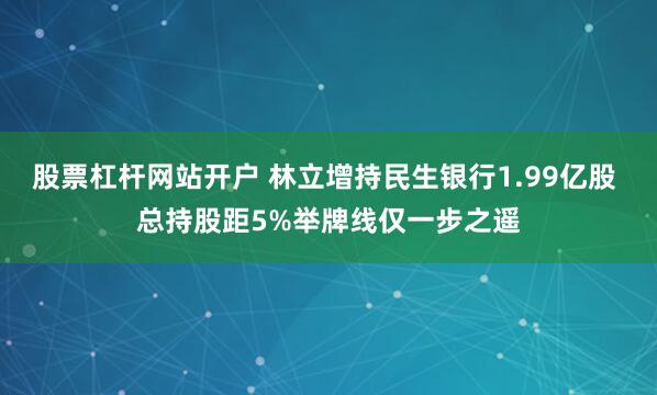 股票杠杆网站开户 林立增持民生银行1.99亿股 总持股距5%举牌线仅一步之遥