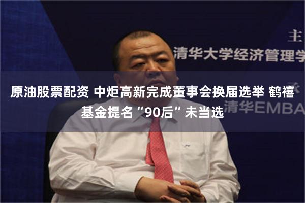 原油股票配资 中炬高新完成董事会换届选举 鹤禧基金提名“90后”未当选