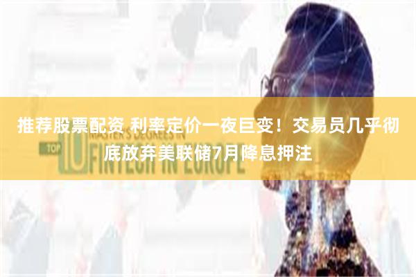 推荐股票配资 利率定价一夜巨变！交易员几乎彻底放弃美联储7月降息押注