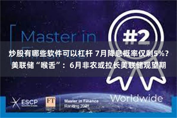 炒股有哪些软件可以杠杆 7月降息概率仅剩5%？美联储“喉舌”：6月非农或拉长美联储观望期