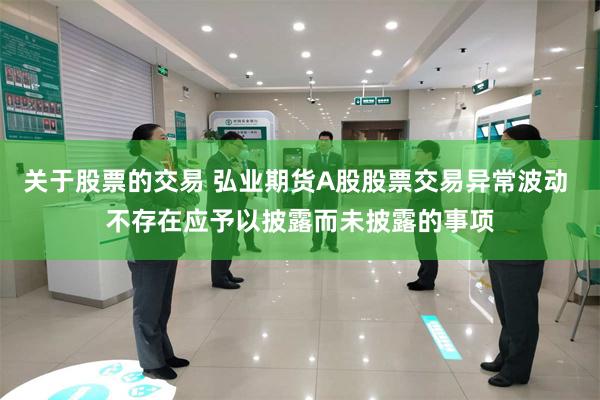关于股票的交易 弘业期货A股股票交易异常波动 不存在应予以披露而未披露的事项