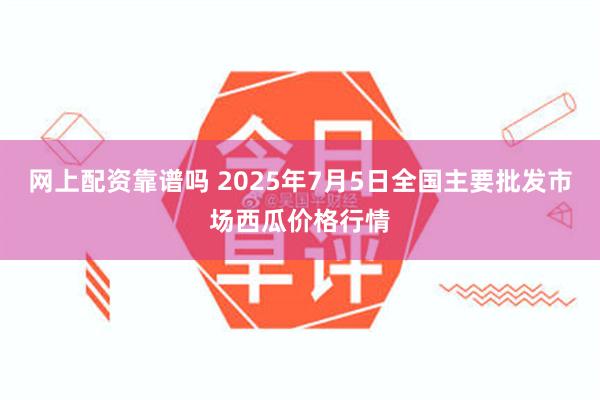 网上配资靠谱吗 2025年7月5日全国主要批发市场西瓜价格行情