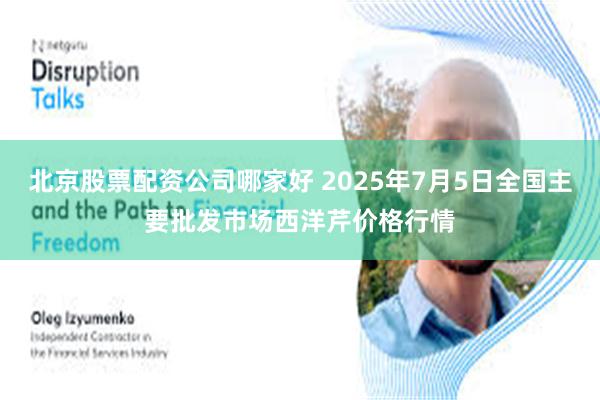 北京股票配资公司哪家好 2025年7月5日全国主要批发市场西洋芹价格行情