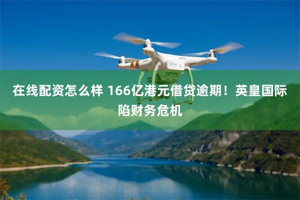 在线配资怎么样 166亿港元借贷逾期！英皇国际陷财务危机