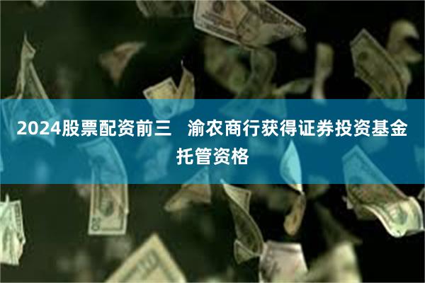 2024股票配资前三   渝农商行获得证券投资基金托管资格