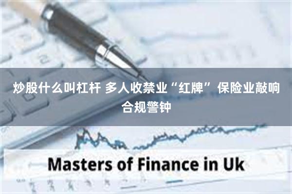 炒股什么叫杠杆 多人收禁业“红牌” 保险业敲响合规警钟
