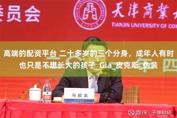 高端的配资平台 二十多岁的三个分身，成年人有时也只是不想长大的孩子_Gia_皮克斯_伪装