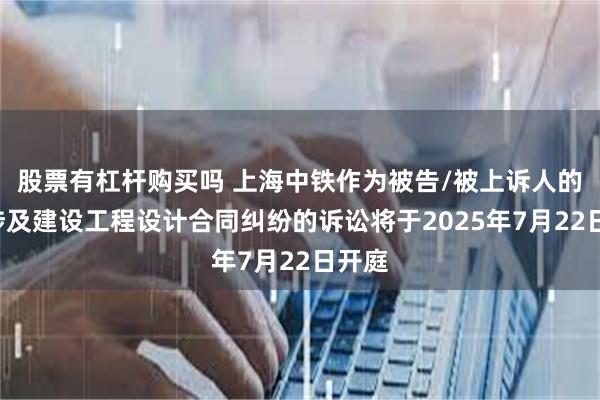 股票有杠杆购买吗 上海中铁作为被告/被上诉人的1起涉及建设工程设计合同纠纷的诉讼将于2025年7月22日开庭