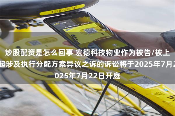 炒股配资是怎么回事 宏德科技物业作为被告/被上诉人的1起涉及执行分配方案异议之诉的诉讼将于2025年7月22日开庭