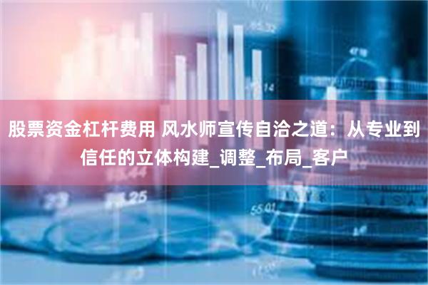 股票资金杠杆费用 风水师宣传自洽之道：从专业到信任的立体构建_调整_布局_客户