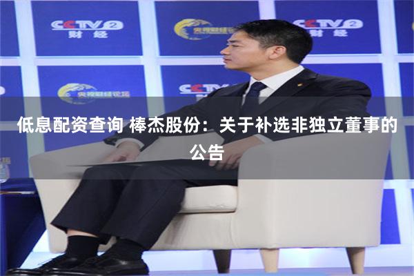 低息配资查询 棒杰股份：关于补选非独立董事的公告