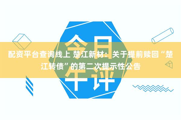 配资平台查询线上 楚江新材：关于提前赎回“楚江转债”的第二次提示性公告