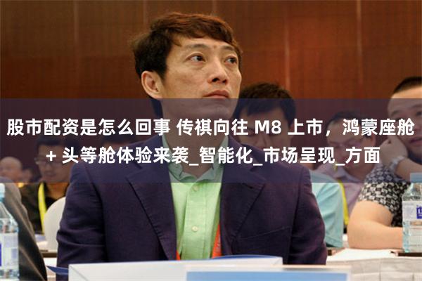 股市配资是怎么回事 传祺向往 M8 上市，鸿蒙座舱 + 头等舱体验来袭_智能化_市场呈现_方面