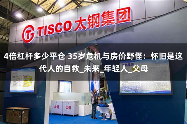 4倍杠杆多少平仓 35岁危机与房价野怪：怀旧是这代人的自救_未来_年轻人_父母