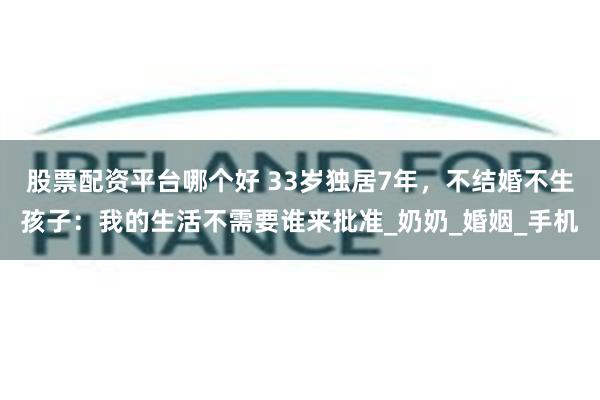 股票配资平台哪个好 33岁独居7年，不结婚不生孩子：我的生活不需要谁来批准_奶奶_婚姻_手机