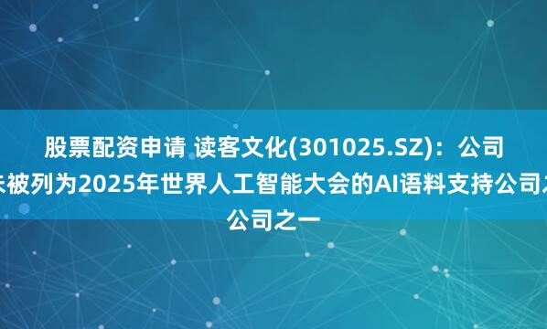股票配资申请 读客文化(301025.SZ)：公司并未被列为2025年世界人工智能大会的AI语料支持公司之一