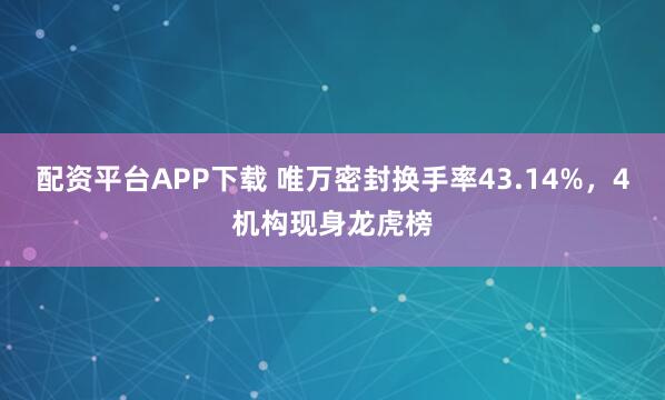 配资平台APP下载 唯万密封换手率43.14%，4机构现身龙虎榜