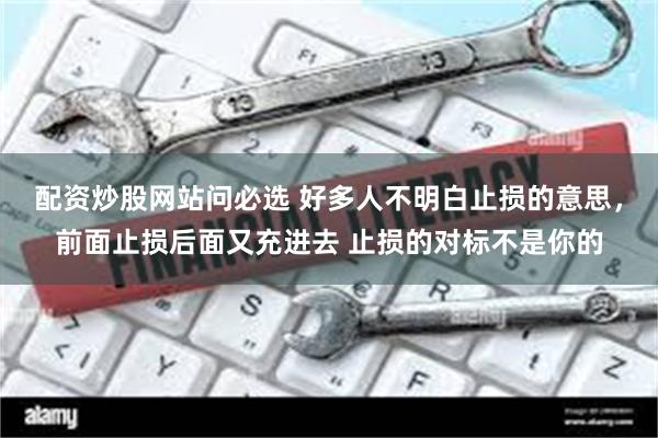 配资炒股网站问必选 好多人不明白止损的意思，前面止损后面又充进去 止损的对标不是你的