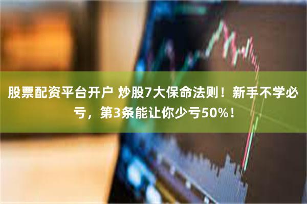 股票配资平台开户 炒股7大保命法则！新手不学必亏，第3条能让你少亏50%！