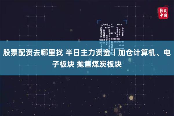 股票配资去哪里找 半日主力资金丨加仓计算机、电子板块 抛售煤炭板块