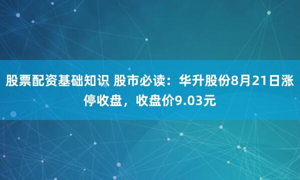 股票配资基础知识 股市必读：华升股份8月21日涨停收盘，收盘价9.03元