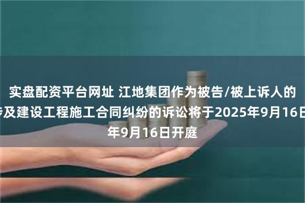 实盘配资平台网址 江地集团作为被告/被上诉人的1起涉及建设工程施工合同纠纷的诉讼将于2025年9月16日开庭